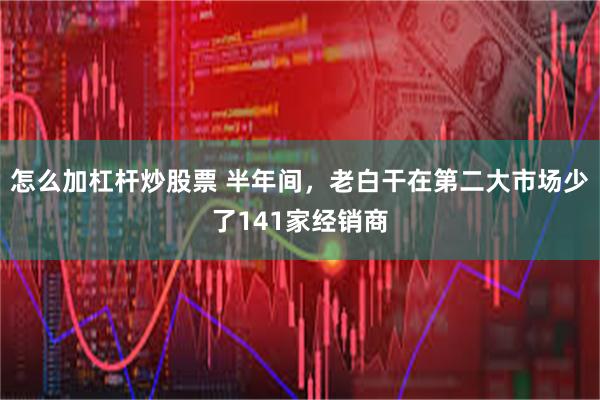 怎么加杠杆炒股票 半年间，老白干在第二大市场少了141家经销商