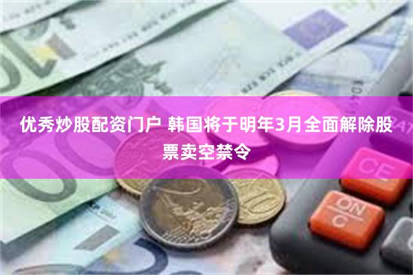优秀炒股配资门户 韩国将于明年3月全面解除股票卖空禁令