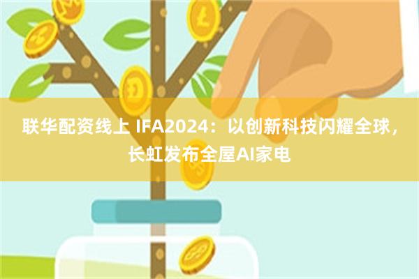 联华配资线上 IFA2024：以创新科技闪耀全球，长虹发布全屋AI家电