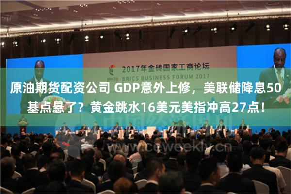 原油期货配资公司 GDP意外上修，美联储降息50基点悬了？黄金跳水16美元美指冲高27点！