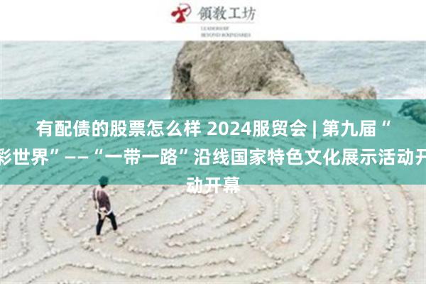 有配债的股票怎么样 2024服贸会 | 第九届“炫彩世界”——“一带一路”沿线国家特色文化展示活动开幕