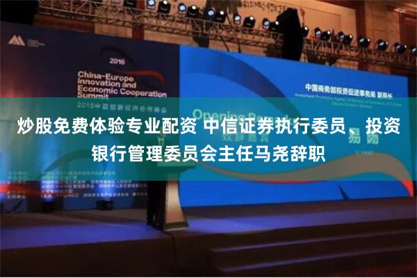 炒股免费体验专业配资 中信证券执行委员、投资银行管理委员会主任马尧辞职