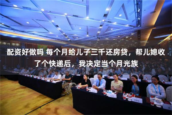 配资好做吗 每个月给儿子三千还房贷，帮儿媳收了个快递后，我决定当个月光族