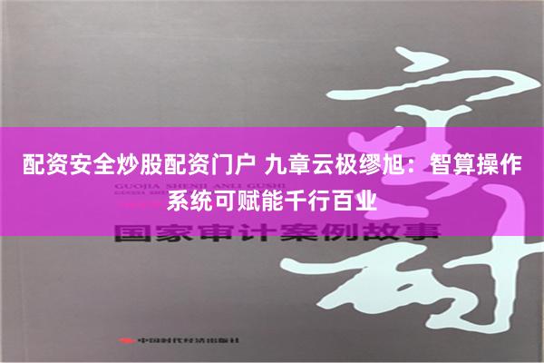 配资安全炒股配资门户 九章云极缪旭：智算操作系统可赋能千行百业