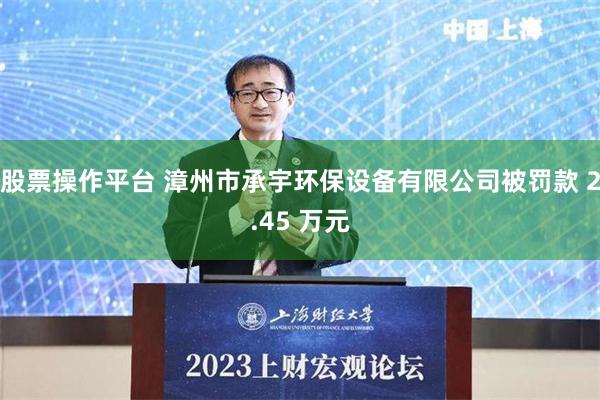 股票操作平台 漳州市承宇环保设备有限公司被罚款 2.45 万元