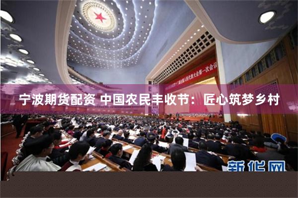 宁波期货配资 中国农民丰收节：匠心筑梦乡村