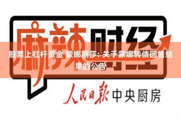 股票上杠杆资金 蒙娜丽莎: 关于蒙娜转债回售结果的公告