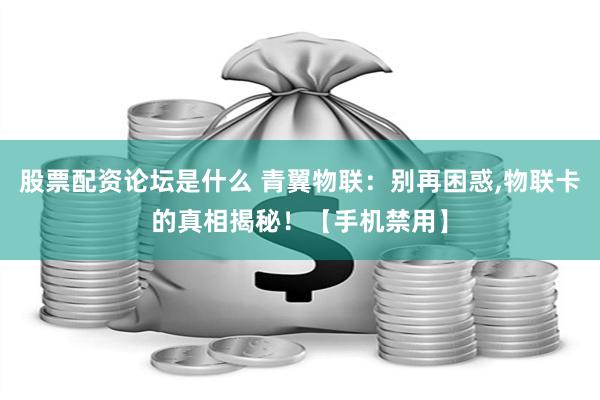 股票配资论坛是什么 青翼物联：别再困惑,物联卡的真相揭秘！【手机禁用】