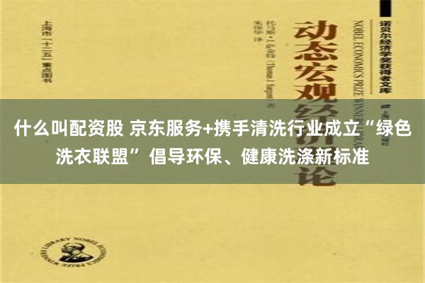 什么叫配资股 京东服务+携手清洗行业成立“绿色洗衣联盟” 倡导环保、健康洗涤新标准