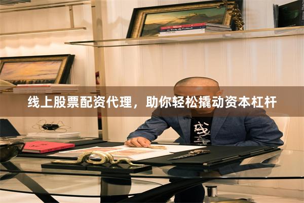 线上股票配资代理，助你轻松撬动资本杠杆