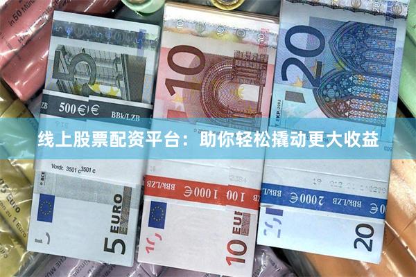 线上股票配资平台：助你轻松撬动更大收益