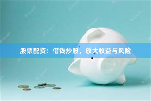 股票配资：借钱炒股，放大收益与风险