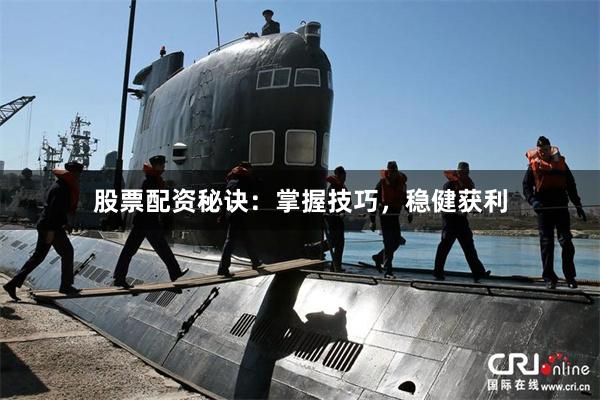 股票配资秘诀：掌握技巧，稳健获利