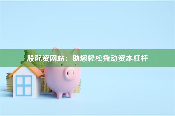 股配资网站：助您轻松撬动资本杠杆