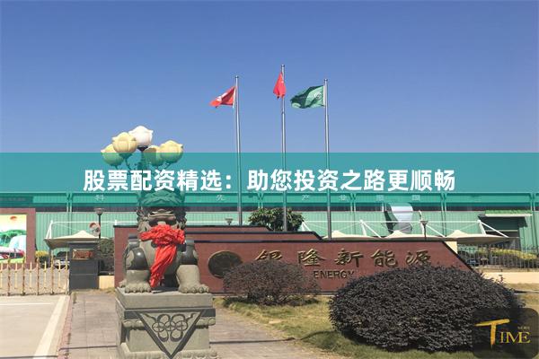 股票配资精选：助您投资之路更顺畅