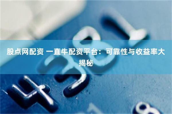 股点网配资 一直牛配资平台：可靠性与收益率大揭秘