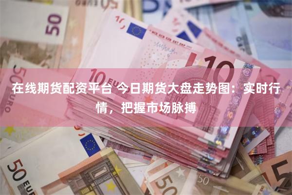 在线期货配资平台 今日期货大盘走势图：实时行情，把握市场脉搏