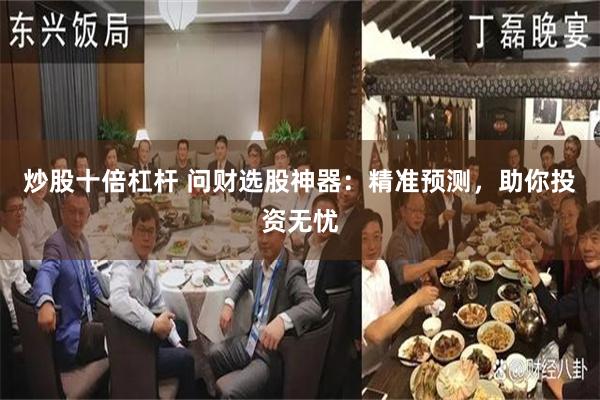 炒股十倍杠杆 问财选股神器：精准预测，助你投资无忧