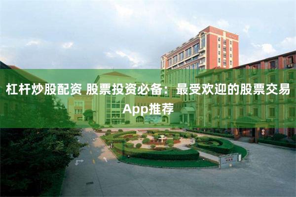 杠杆炒股配资 股票投资必备：最受欢迎的股票交易App推荐