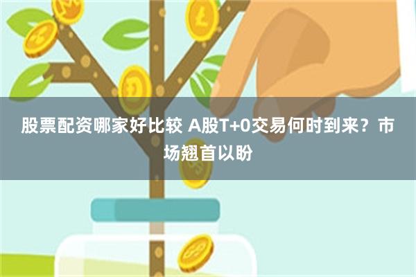 股票配资哪家好比较 A股T+0交易何时到来？市场翘首以盼