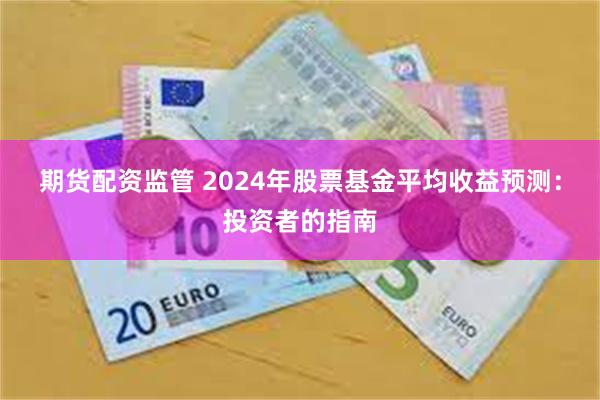期货配资监管 2024年股票基金平均收益预测：投资者的指南