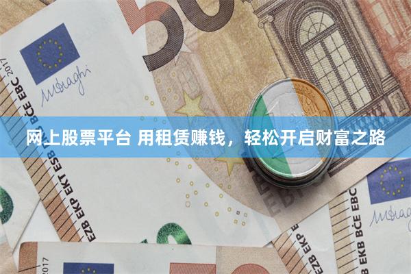 网上股票平台 用租赁赚钱，轻松开启财富之路