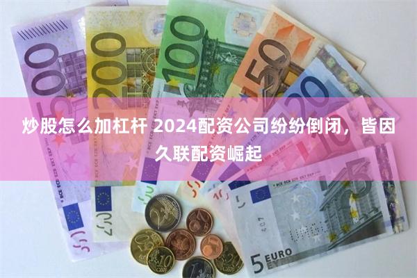 炒股怎么加杠杆 2024配资公司纷纷倒闭，皆因久联配资崛起