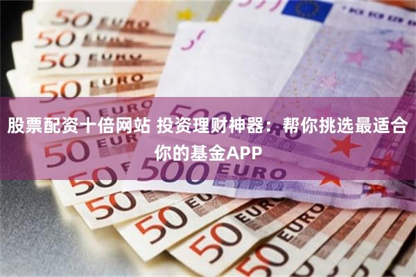 股票配资十倍网站 投资理财神器：帮你挑选最适合你的基金APP
