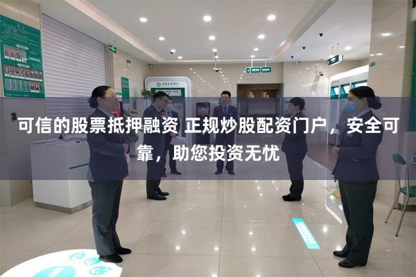 可信的股票抵押融资 正规炒股配资门户，安全可靠，助您投资无忧