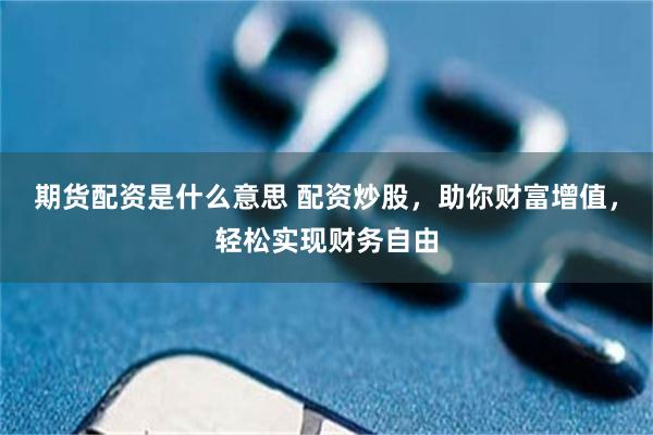 期货配资是什么意思 配资炒股，助你财富增值，轻松实现财务自由