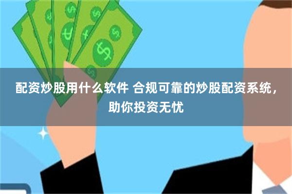 配资炒股用什么软件 合规可靠的炒股配资系统，助你投资无忧