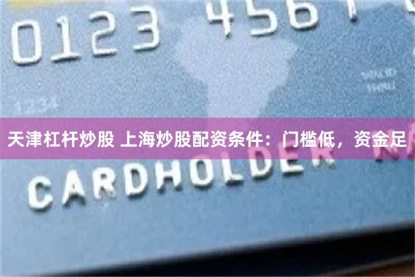 天津杠杆炒股 上海炒股配资条件：门槛低，资金足