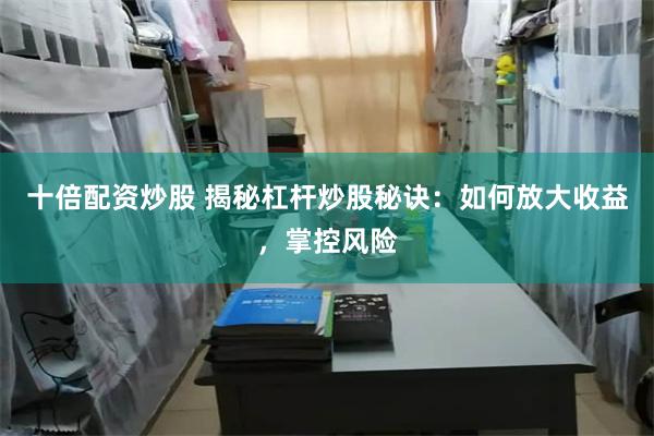 十倍配资炒股 揭秘杠杆炒股秘诀：如何放大收益，掌控风险