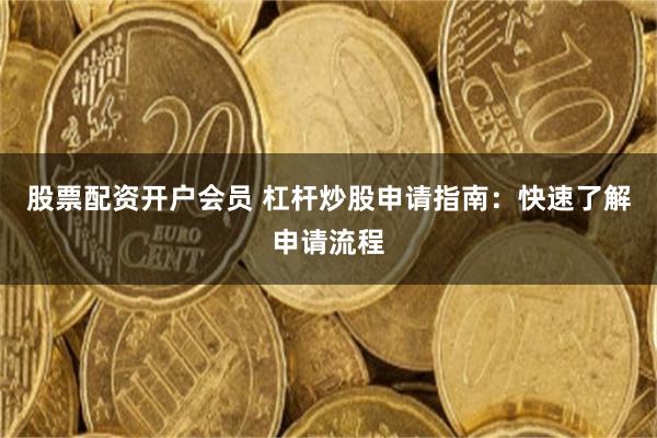 股票配资开户会员 杠杆炒股申请指南：快速了解申请流程