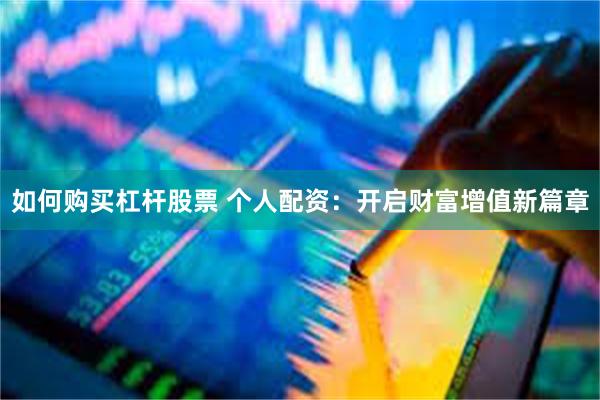 如何购买杠杆股票 个人配资：开启财富增值新篇章
