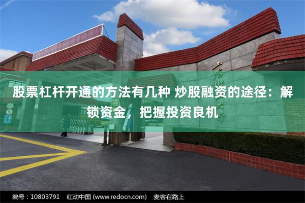 股票杠杆开通的方法有几种 炒股融资的途径：解锁资金，把握投资良机