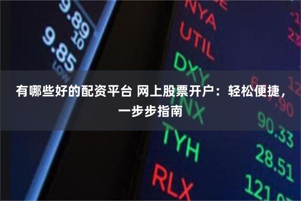 有哪些好的配资平台 网上股票开户：轻松便捷，一步步指南
