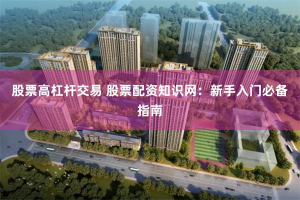 股票高杠杆交易 股票配资知识网：新手入门必备指南