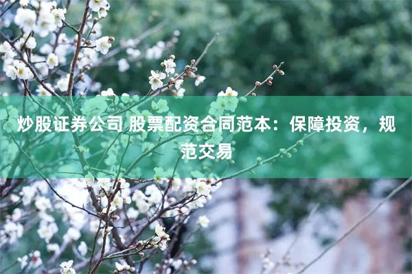 炒股证券公司 股票配资合同范本：保障投资，规范交易