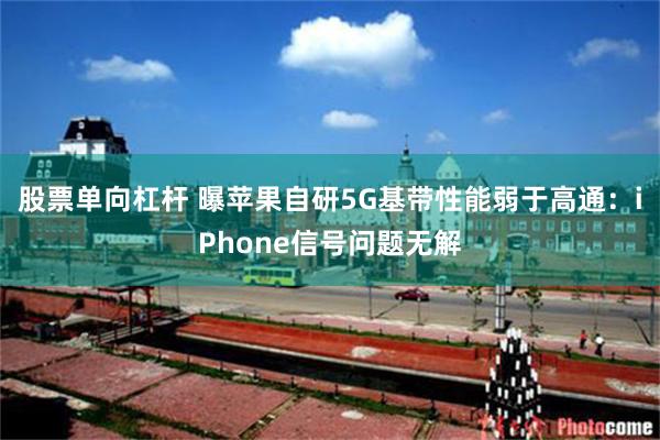 股票单向杠杆 曝苹果自研5G基带性能弱于高通：iPhone信号问题无解