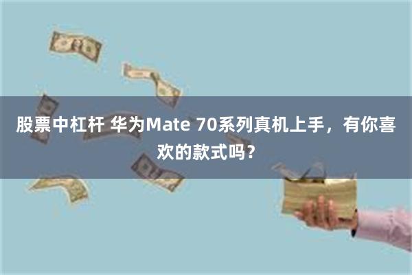 股票中杠杆 华为Mate 70系列真机上手，有你喜欢的款式吗？