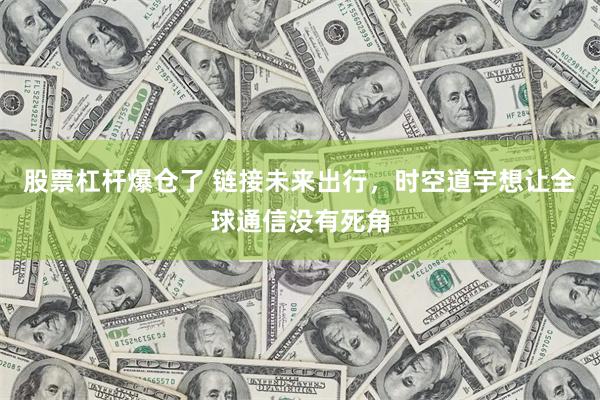 股票杠杆爆仓了 链接未来出行，时空道宇想让全球通信没有死角