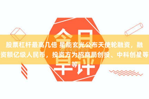 股票杠杆最高几倍 星能玄光公布天使轮融资，融资额亿级人民币，投资方为招商局创投、中科创星等