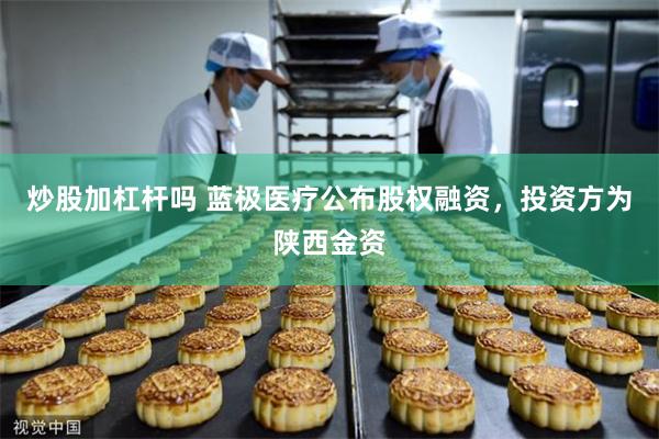 炒股加杠杆吗 蓝极医疗公布股权融资，投资方为陕西金资