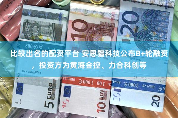 比较出名的配资平台 安思疆科技公布B+轮融资，投资方为黄海金控、力合科创等