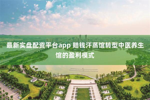 最新实盘配资平台app 赔钱汗蒸馆转型中医养生馆的盈利模式