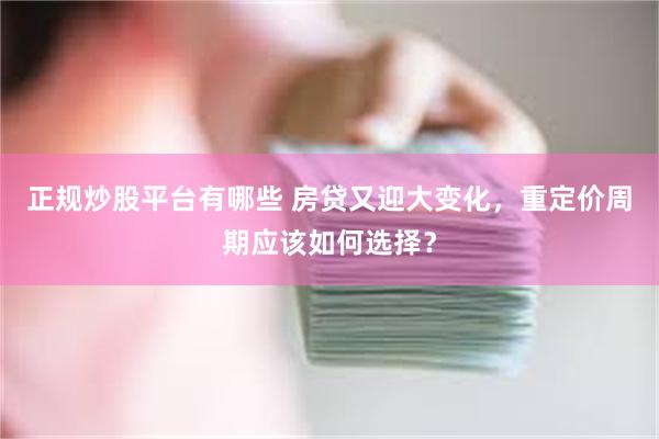 正规炒股平台有哪些 房贷又迎大变化，重定价周期应该如何选择？