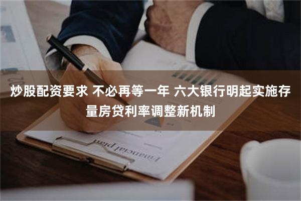 炒股配资要求 不必再等一年 六大银行明起实施存量房贷利率调整新机制