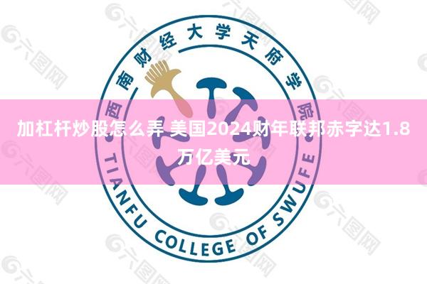 加杠杆炒股怎么弄 美国2024财年联邦赤字达1.8万亿美元