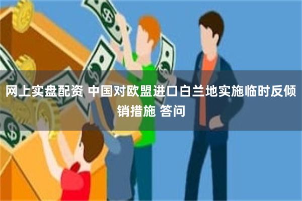 网上实盘配资 中国对欧盟进口白兰地实施临时反倾销措施 答问